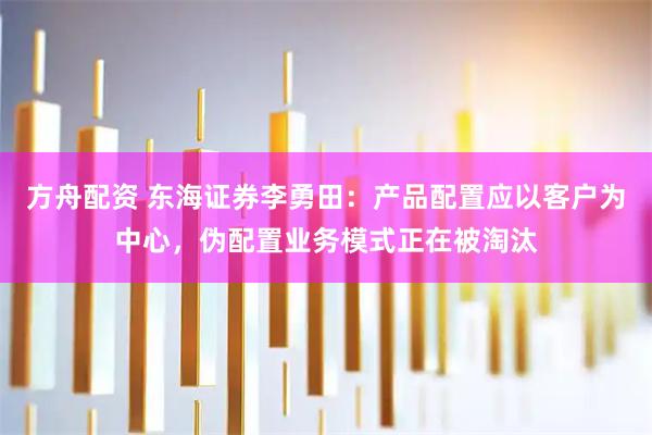 方舟配资 东海证券李勇田:产品配置应以客户为中心,伪配置业务模式正在被淘汰