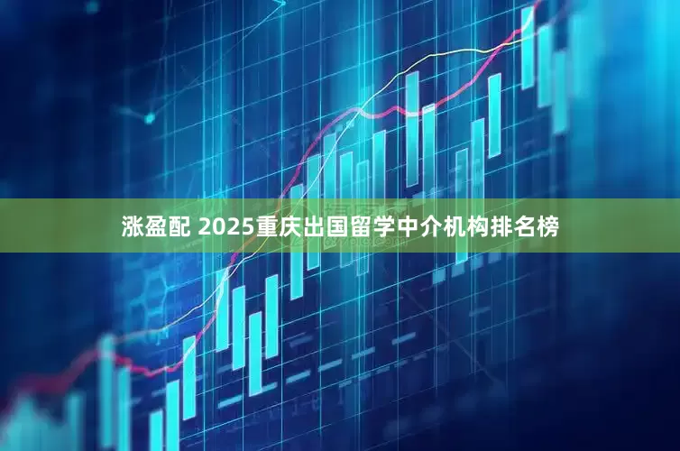 涨盈配 2025重庆出国留学中介机构排名榜