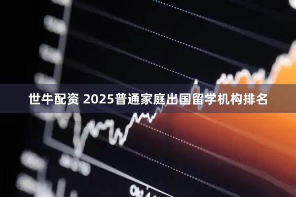 世牛配资 2025普通家庭出国留学机构排名