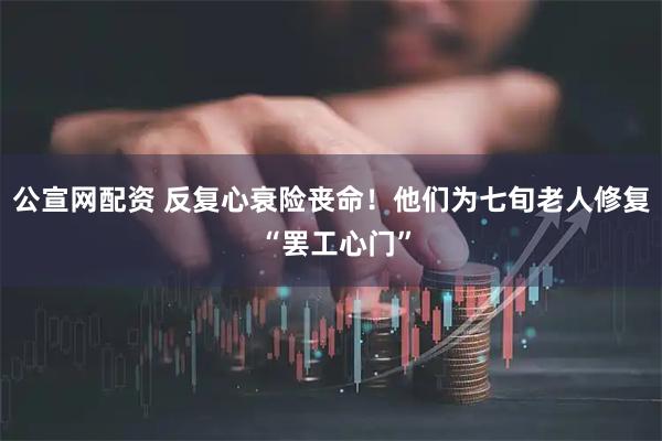 公宣网配资 反复心衰险丧命!他们为七旬老人修复 “罢工心门”