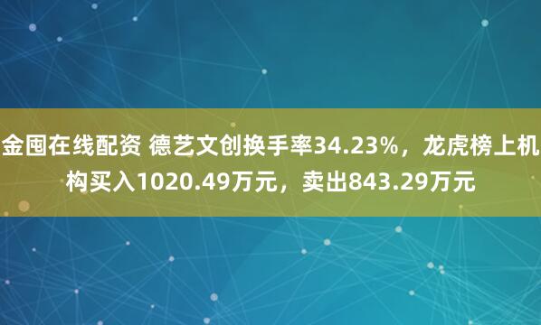 金囤在线配资 德艺文创换手率34.23%，龙虎榜上机构买入1020.49万元，卖出843.29万元