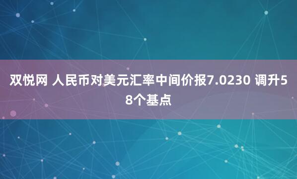 双悦网 人民币对美元汇率中间价报7.0230 调升58个基点