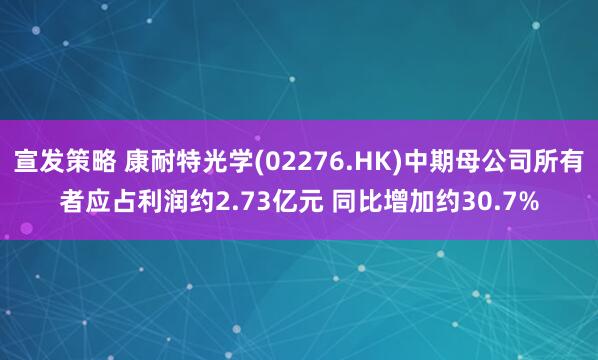 宣发策略 康耐特光学(02276.HK)中期母公司所有者应占利润约2.73亿元 同比增加约30.7%
