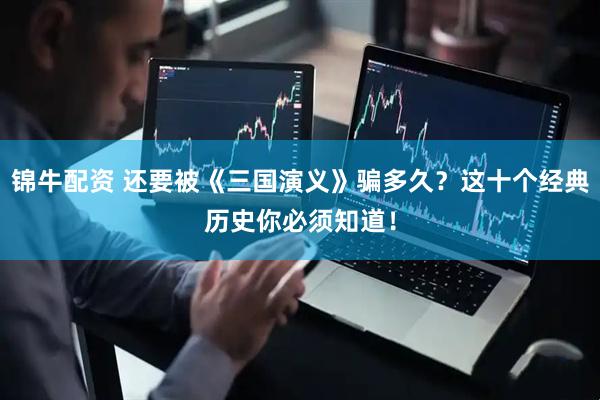 锦牛配资 还要被《三国演义》骗多久？这十个经典历史你必须知道！