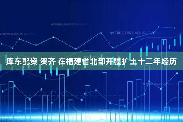 库东配资 贺齐 在福建省北部开疆扩土十二年经历